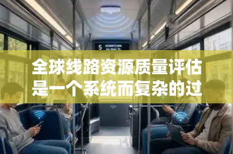 全球线路资源质量评估是一个系统而复杂的过程,旨在评估一条线路的质量,确保其符合国际标准和用户需求。以下是对该过程的详细分析 全球线路资源质量评估是一个系统而复杂的过程,旨在评估一条线路的质量,确保其符合国际标准和用户需求。以下是对该过程的详细分析