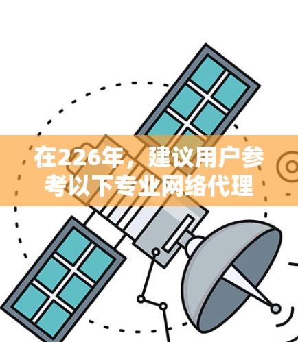 在226年，建议用户参考以下专业网络代理工具推荐，这些工具涵盖多种功能，满足不同需求。以下是分点推荐
