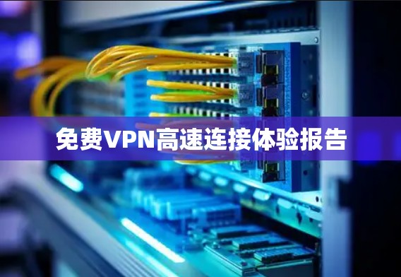 免费VPN高速连接体验报告 免费VPN高速连接体验报告