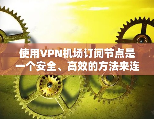 使用VPN机场订阅节点是一个安全、高效的方法来连接到高带宽互联网或加密传输数据。以下是详细的步骤指南，帮助您成功实施该过程