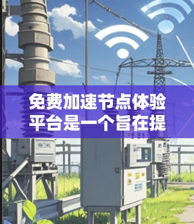免费加速节点体验平台是一个旨在提升网页加载速度的工具，适用于个人和企业用户。以下是对这种平台的详细介绍