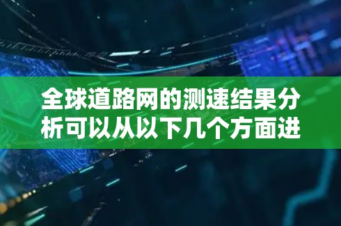 全球道路网的测速结果分析可以从以下几个方面进行 全球道路网的测速结果分析可以从以下几个方面进行