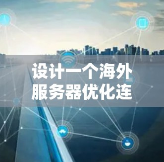 设计一个海外服务器优化连接方案需要综合考虑多个因素，以确保网络性能和服务器稳定性。以下是一个详细的优化方案