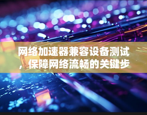 网络加速器兼容设备测试，保障网络流畅的关键步骤