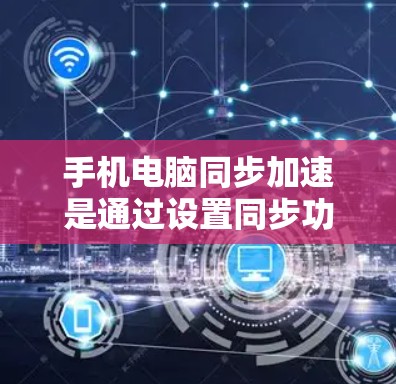 手机电脑同步加速是通过设置同步功能让手机和电脑在移动时显示相同的数据和时间。以下是详细的步骤指南