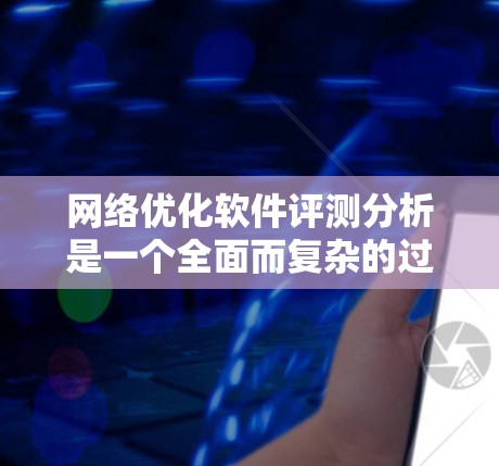 网络优化软件评测分析是一个全面而复杂的过程,涉及多个方面的因素。以下是对几个主要网络优化软件的评测分析,涵盖性能、用户体验、价格、社区支持和搜索引擎排名等方面 网络优化软件评测分析是一个全面而复杂的过程,涉及多个方面的因素。以下是对几个主要网络优化软件的评测分析,涵盖性能、用户体验、价格、社区支持和搜索引擎排名等方面