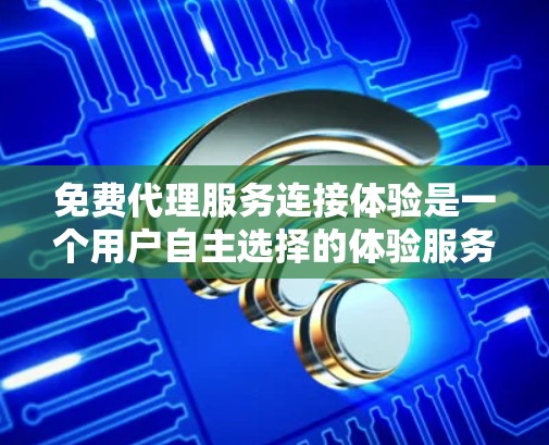 免费代理服务连接体验是一个用户自主选择的体验服务，分为试用期、购买期、升级期和退出期。以下是每个阶段的详细内容
