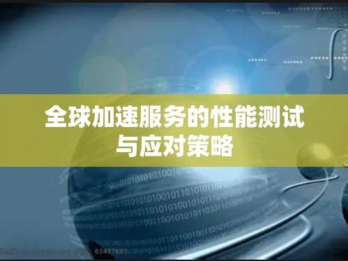全球加速服务的性能测试与应对策略 全球加速服务的性能测试与应对策略