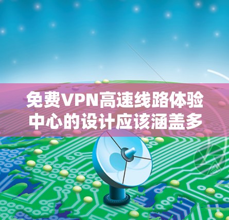 免费VPN高速线路体验中心的设计应该涵盖多个功能模块，确保用户在高速公路上安全、便捷地使用VPN服务。以下是详细的指导和设计建议