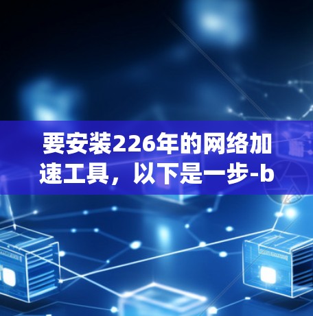 要安装226年的网络加速工具，以下是一步-by-step的指南