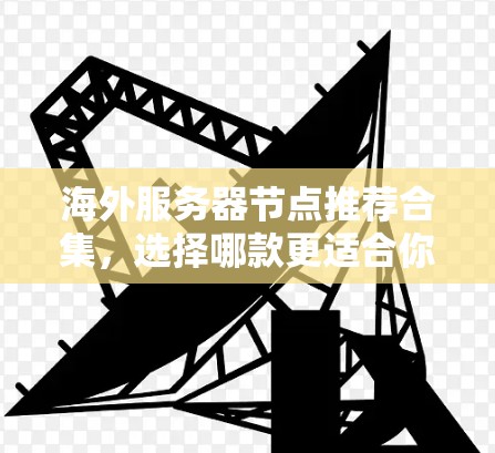 海外服务器节点推荐合集，选择哪款更适合你的需求？