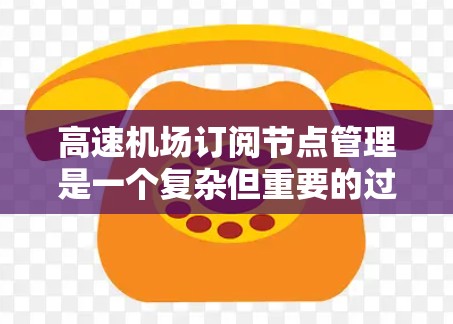 高速机场订阅节点管理是一个复杂但重要的过程,旨在优化资源分配以提高效率。以下是该过程的详细步骤 高速机场订阅节点管理是一个复杂但重要的过程,旨在优化资源分配以提高效率。以下是该过程的详细步骤