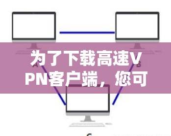 为了下载高速VPN客户端,您可以按照以下步骤进行 为了下载高速VPN客户端,您可以按照以下步骤进行