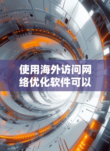 使用海外访问网络优化软件可以帮助您更好地管理网络流量，提高网络效率，降低成本。以下是对一些常用的网络优化软件的详细介绍