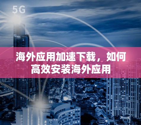 海外应用加速下载,如何高效安装海外应用 海外应用加速下载,如何高效安装海外应用