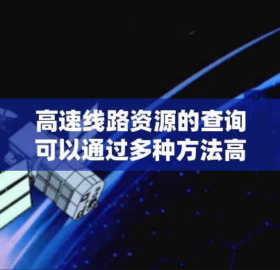 高速线路资源的查询可以通过多种方法高效地进行,以下是我们总结的查询方法 高速线路资源的查询可以通过多种方法高效地进行,以下是我们总结的查询方法