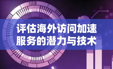评估海外访问加速服务的潜力与技术解决方案