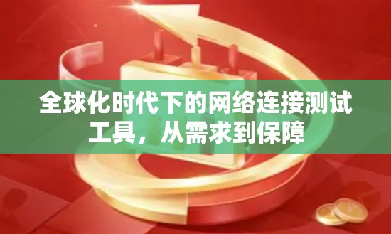 全球化时代下的网络连接测试工具,从需求到保障 全球化时代下的网络连接测试工具,从需求到保障
