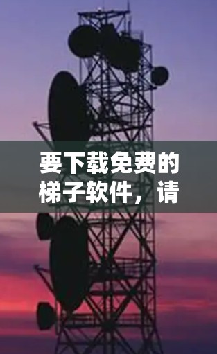 要下载免费的梯子软件，请按照以下步骤进行