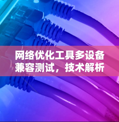 网络优化工具多设备兼容测试,技术解析与应用价值 网络优化工具多设备兼容测试,技术解析与应用价值
