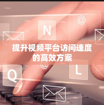 提升视频平台访问速度的高效方案