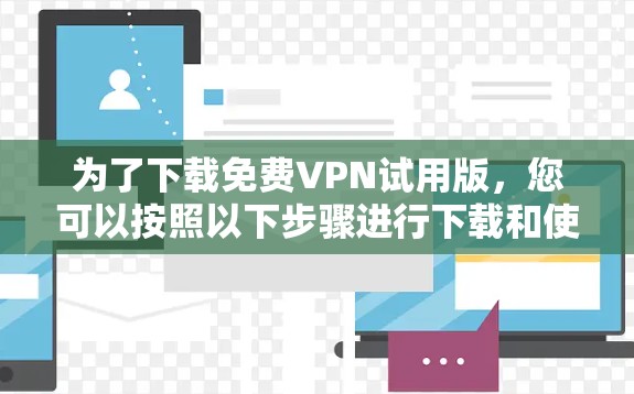 为了下载免费VPN试用版，您可以按照以下步骤进行下载和使用
