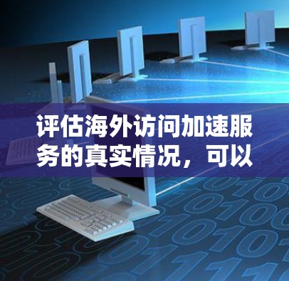 评估海外访问加速服务的真实情况,可以从以下几个方面入手 评估海外访问加速服务的真实情况,可以从以下几个方面入手