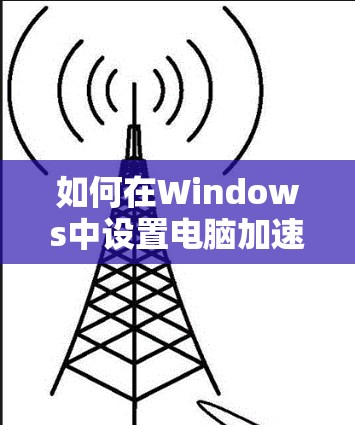 如何在Windows中设置电脑加速器?详细步骤与使用技巧 如何在Windows中设置电脑加速器?详细步骤与使用技巧