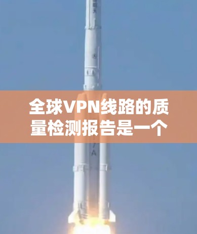 全球VPN线路的质量检测报告是一个复杂而重要的课题，因为它涉及到技术、安全性和法律等多个方面。以下是一些关键点和可能的结构化报告，供您参考