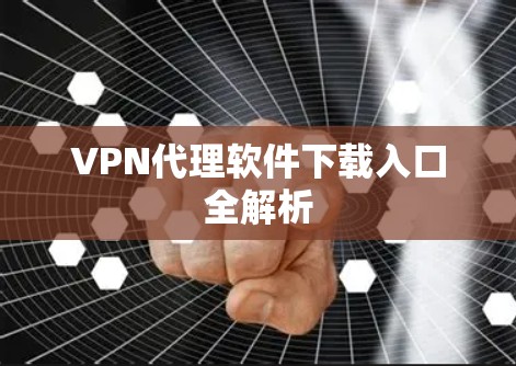 VPN代理软件下载入口全解析 VPN代理软件下载入口全解析