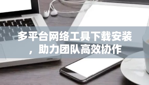多平台网络工具下载安装，助力团队高效协作