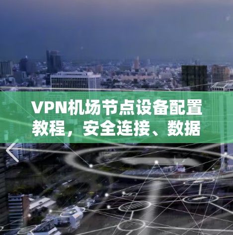 VPN机场节点设备配置教程，安全连接、数据传输与流量控制