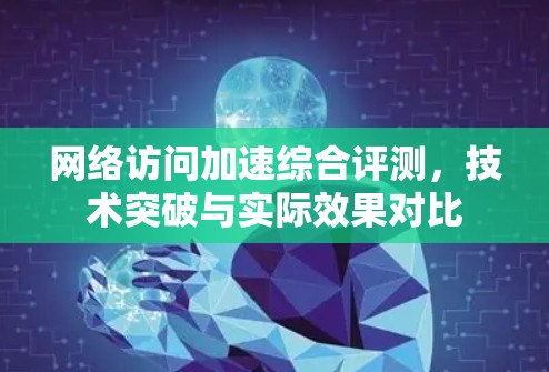网络访问加速综合评测，技术突破与实际效果对比