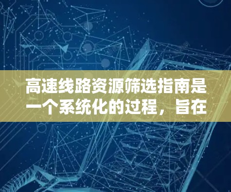 高速线路资源筛选指南是一个系统化的过程,旨在帮助决策者高效地选择和规划高速公路项目。以下是对该指南的简要总结和分步说明 高速线路资源筛选指南是一个系统化的过程,旨在帮助决策者高效地选择和规划高速公路项目。以下是对该指南的简要总结和分步说明