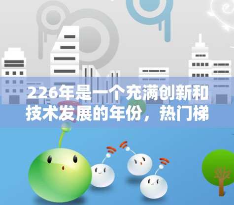 226年是一个充满创新和技术发展的年份，热门梯子工（如滑手梯、折叠梯、滑板梯等）也会根据市场需求和技术进步逐渐流行。以下是226年热门梯子工的推荐和具体验