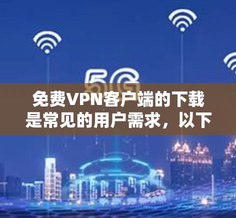 免费VPN客户端的下载是常见的用户需求，以下是一些常见的免费VPN软件及其下载链接，供您参考