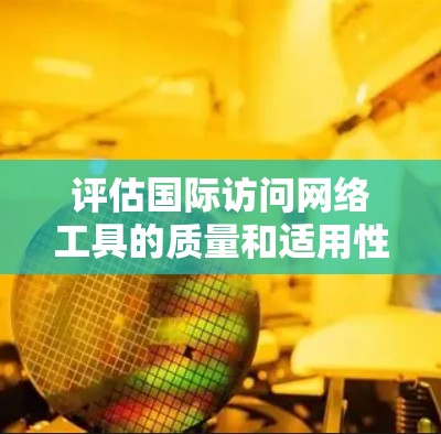 评估国际访问网络工具的质量和适用性,可以从以下几个关键方面进行分析 评估国际访问网络工具的质量和适用性,可以从以下几个关键方面进行分析