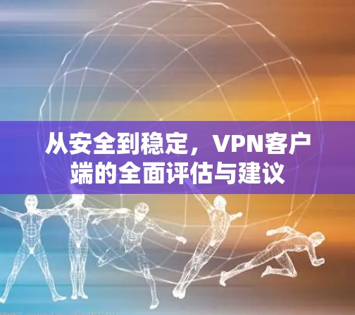 从安全到稳定,VPN客户端的全面评估与建议 从安全到稳定,VPN客户端的全面评估与建议