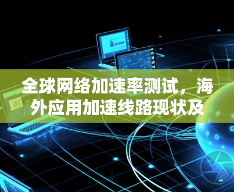 全球网络加速率测试，海外应用加速线路现状及优化策略