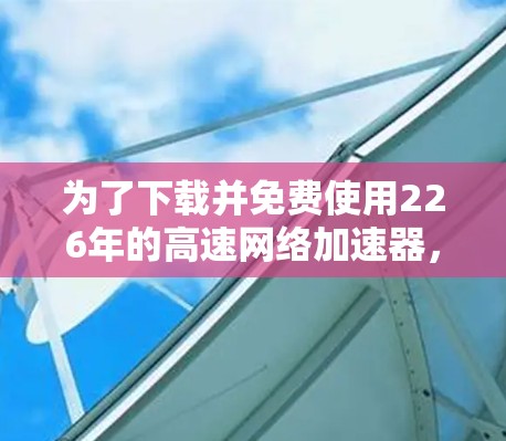 为了下载并免费使用226年的高速网络加速器，您可以按照以下步骤操作