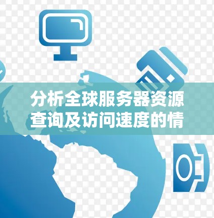 分析全球服务器资源查询及访问速度的情况时,可以从以下几个关键方面进行综合评估 分析全球服务器资源查询及访问速度的情况时,可以从以下几个关键方面进行综合评估