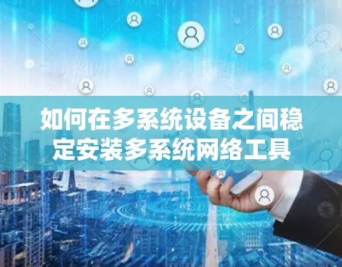 如何在多系统设备之间稳定安装多系统网络工具 如何在多系统设备之间稳定安装多系统网络工具