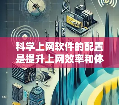科学上网软件的配置是提升上网效率和体验的重要步骤。以下是一个系统化的指南，帮助你配置和使用科学上网软件