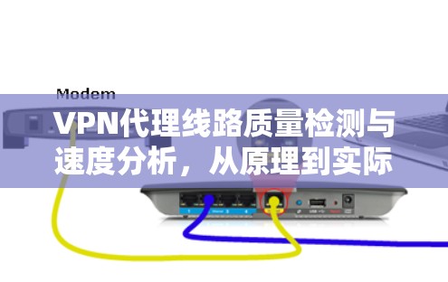 VPN代理线路质量检测与速度分析,从原理到实际应用 VPN代理线路质量检测与速度分析,从原理到实际应用
