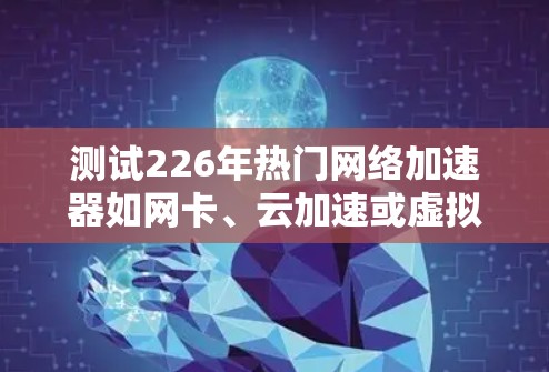 测试226年热门网络加速器如网卡、云加速或虚拟机加速时，可以按照以下步骤进行，确保全面评估不同设备的性能