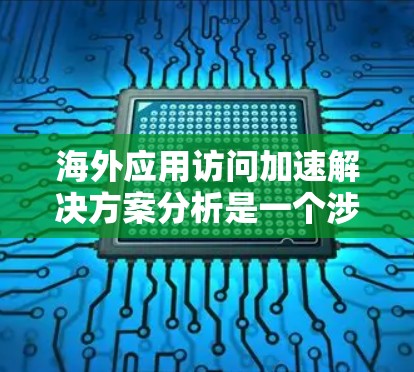 海外应用访问加速解决方案分析是一个涉及技术、架构和性能优化的全面问题。以下是对该主题的详细分析，涵盖技术、架构和优化建议