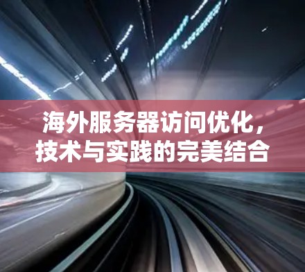 海外服务器访问优化,技术与实践的完美结合 海外服务器访问优化,技术与实践的完美结合