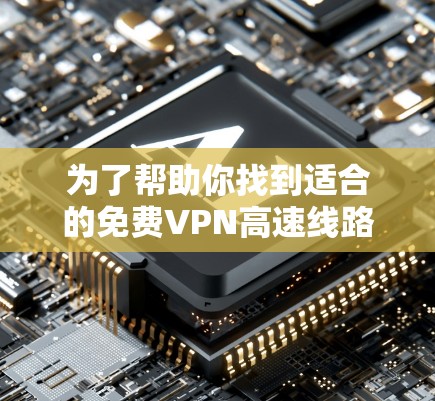 为了帮助你找到适合的免费VPN高速线路体验平台,以下是一个分步骤的指南 为了帮助你找到适合的免费VPN高速线路体验平台,以下是一个分步骤的指南