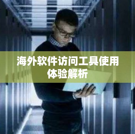 海外软件访问工具使用体验解析 海外软件访问工具使用体验解析