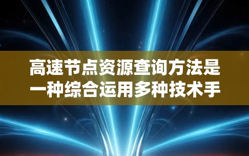 高速节点资源查询方法是一种综合运用多种技术手段,以高效地获取和管理在线资源的系统或方法。以下是该方法的详细分析和总结 高速节点资源查询方法是一种综合运用多种技术手段,以高效地获取和管理在线资源的系统或方法。以下是该方法的详细分析和总结